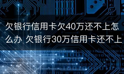 欠银行信用卡欠40万还不上怎么办 欠银行30万信用卡还不上怎么办