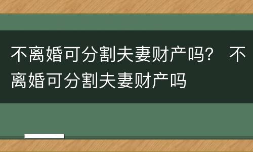 不离婚可分割夫妻财产吗？ 不离婚可分割夫妻财产吗