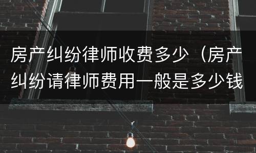 房产纠纷律师收费多少（房产纠纷请律师费用一般是多少钱）