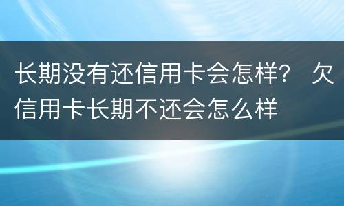 长期没有还信用卡会怎样？ 欠信用卡长期不还会怎么样