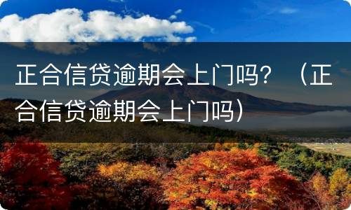 正合信贷逾期会上门吗？（正合信贷逾期会上门吗）