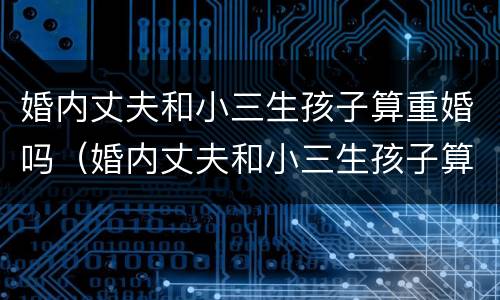 婚内丈夫和小三生孩子算重婚吗（婚内丈夫和小三生孩子算重婚吗）