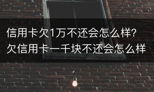 信用卡欠1万不还会怎么样？ 欠信用卡一千块不还会怎么样