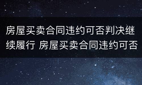 房屋买卖合同违约可否判决继续履行 房屋买卖合同违约可否判决继续履行