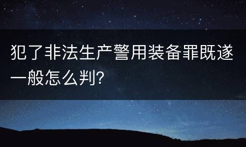 犯了非法生产警用装备罪既遂一般怎么判？