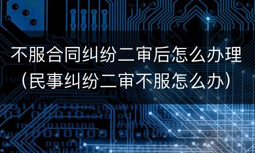 不服合同纠纷二审后怎么办理（民事纠纷二审不服怎么办）