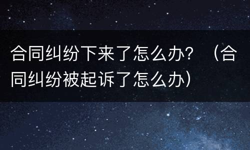 合同纠纷下来了怎么办？（合同纠纷被起诉了怎么办）