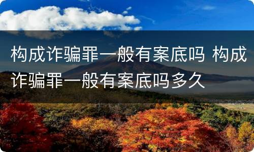 构成诈骗罪一般有案底吗 构成诈骗罪一般有案底吗多久