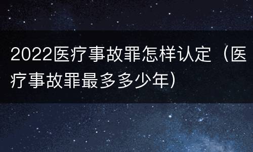 2022医疗事故罪怎样认定（医疗事故罪最多多少年）