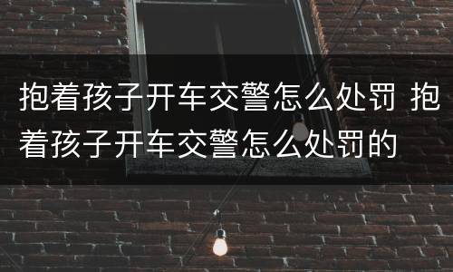 抱着孩子开车交警怎么处罚 抱着孩子开车交警怎么处罚的