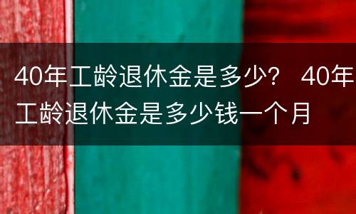 40年工龄退休金是多少？ 40年工龄退休金是多少钱一个月