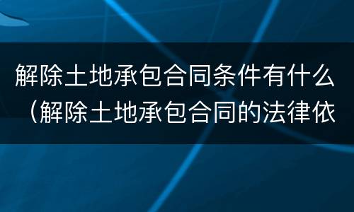 解除土地承包合同条件有什么（解除土地承包合同的法律依据）
