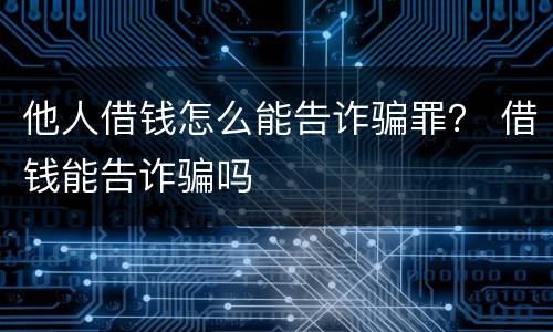 他人借钱怎么能告诈骗罪？ 借钱能告诈骗吗