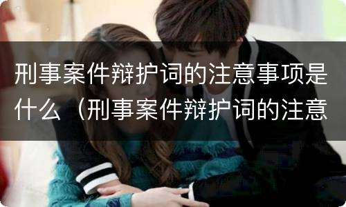 刑事案件辩护词的注意事项是什么（刑事案件辩护词的注意事项是什么意思）