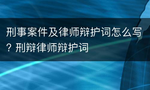 刑事案件及律师辩护词怎么写? 刑辩律师辩护词
