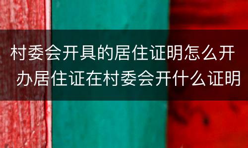 村委会开具的居住证明怎么开 办居住证在村委会开什么证明