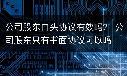 公司股东口头协议有效吗？ 公司股东只有书面协议可以吗