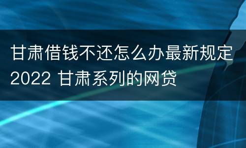 甘肃借钱不还怎么办最新规定2022 甘肃系列的网贷