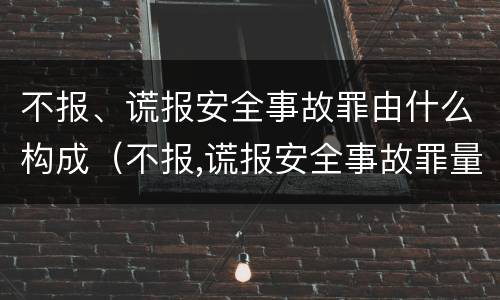不报、谎报安全事故罪由什么构成（不报,谎报安全事故罪量刑）