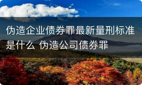 伪造企业债券罪最新量刑标准是什么 伪造公司债券罪