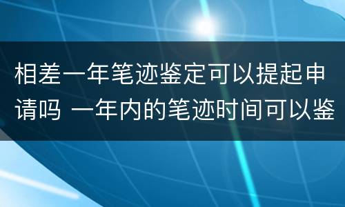 相差一年笔迹鉴定可以提起申请吗 一年内的笔迹时间可以鉴定吗