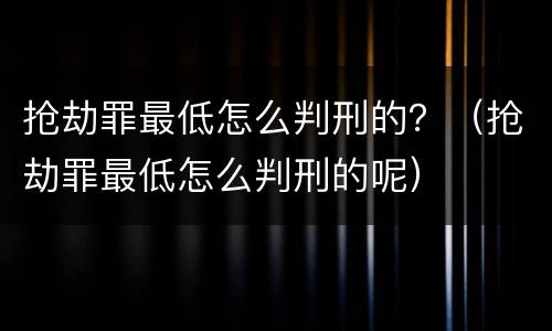 抢劫罪最低怎么判刑的？（抢劫罪最低怎么判刑的呢）