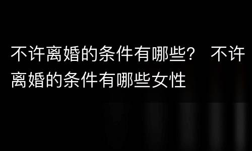 不许离婚的条件有哪些？ 不许离婚的条件有哪些女性