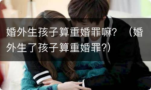 婚外生孩子算重婚罪嘛？（婚外生了孩子算重婚罪?）