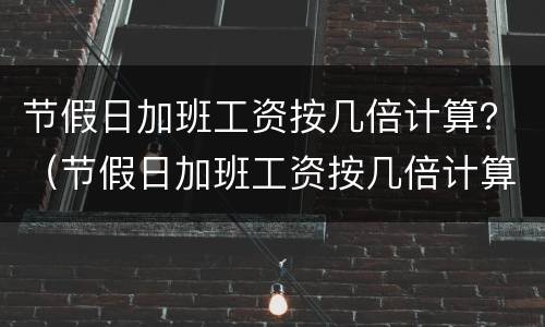 节假日加班工资按几倍计算？（节假日加班工资按几倍计算的）