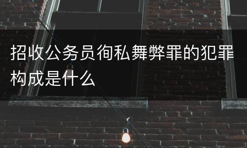 招收公务员徇私舞弊罪的犯罪构成是什么