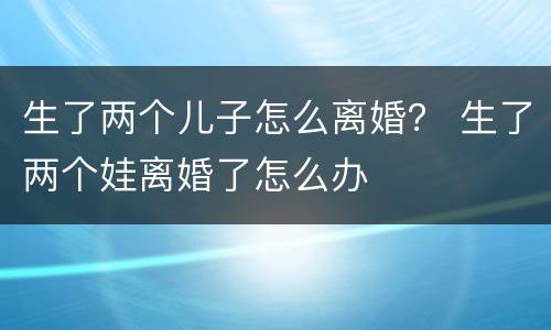 生了两个儿子怎么离婚？ 生了两个娃离婚了怎么办