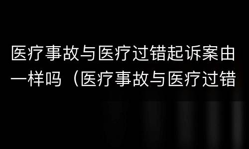医疗事故与医疗过错起诉案由一样吗（医疗事故与医疗过错起诉案由一样吗为什么）