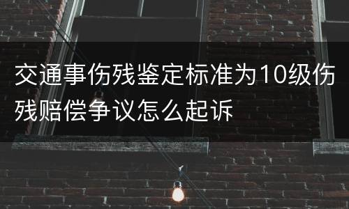 交通事伤残鉴定标准为10级伤残赔偿争议怎么起诉