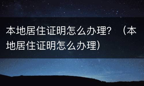 本地居住证明怎么办理？（本地居住证明怎么办理）