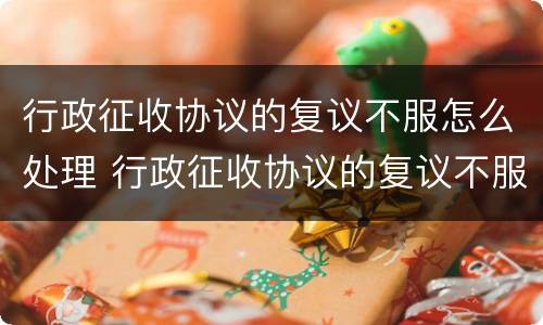 行政征收协议的复议不服怎么处理 行政征收协议的复议不服怎么处理呢