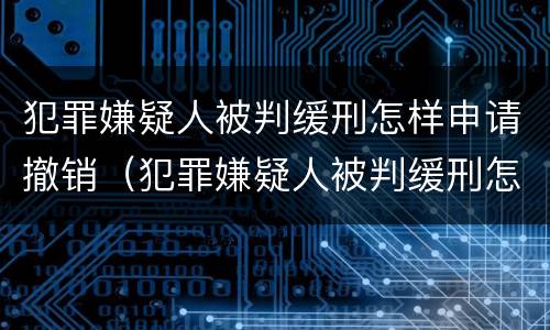 犯罪嫌疑人被判缓刑怎样申请撤销（犯罪嫌疑人被判缓刑怎样申请撤销执行）