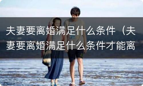 夫妻要离婚满足什么条件（夫妻要离婚满足什么条件才能离婚）