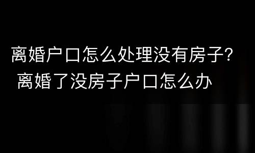 离婚户口怎么处理没有房子？ 离婚了没房子户口怎么办