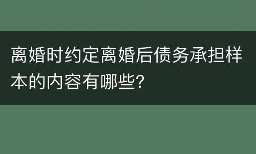 离婚时约定离婚后债务承担样本的内容有哪些？