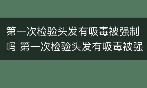 第一次检验头发有吸毒被强制吗 第一次检验头发有吸毒被强制吗
