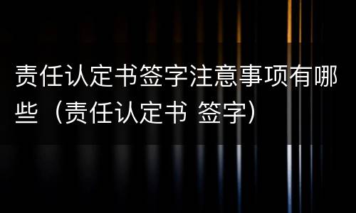 责任认定书签字注意事项有哪些（责任认定书 签字）