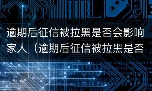 逾期后征信被拉黑是否会影响家人（逾期后征信被拉黑是否会影响家人征信）