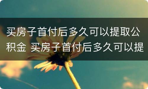 买房子首付后多久可以提取公积金 买房子首付后多久可以提取公积金贷款