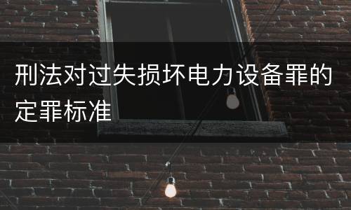刑法对过失损坏电力设备罪的定罪标准