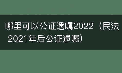 哪里可以公证遗嘱2022（民法 2021年后公证遗嘱）