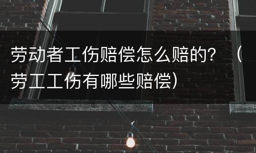 劳动者工伤赔偿怎么赔的？（劳工工伤有哪些赔偿）