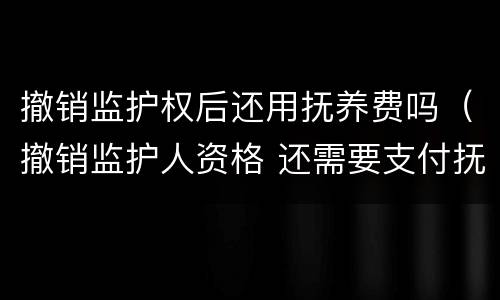 撤销监护权后还用抚养费吗（撤销监护人资格 还需要支付抚养费么）