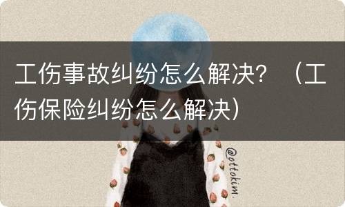 工伤事故纠纷怎么解决？（工伤保险纠纷怎么解决）