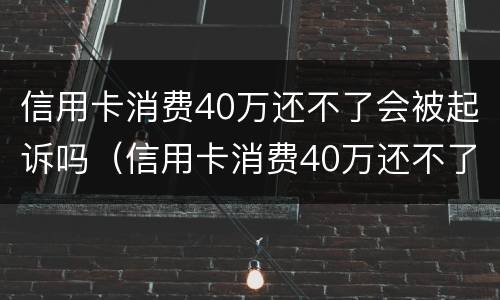 信用卡消费40万还不了会被起诉吗（信用卡消费40万还不了会被起诉吗为什么）