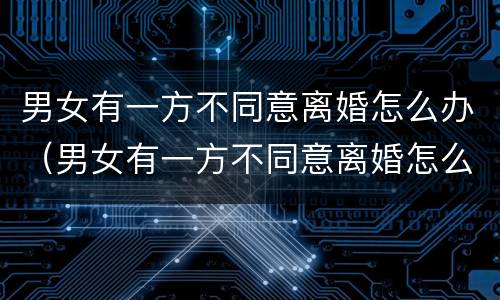 男女有一方不同意离婚怎么办（男女有一方不同意离婚怎么办理）